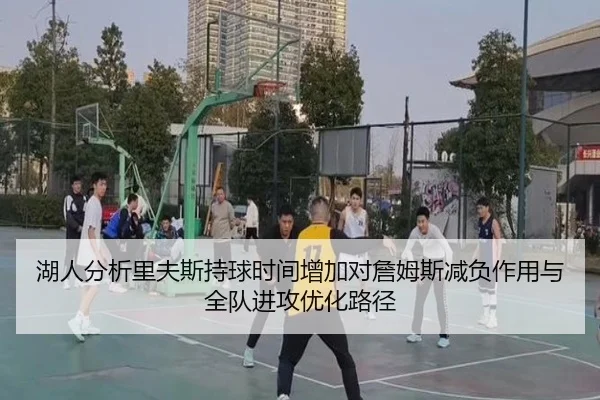 湖人分析里夫斯持球时间增加对詹姆斯减负作用与全队进攻优化路径
