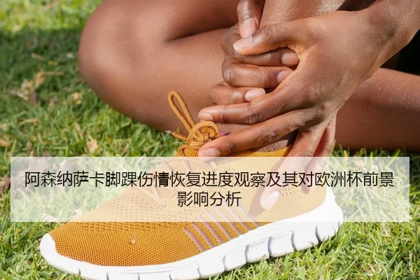 阿森纳萨卡脚踝伤情恢复进度观察及其对欧洲杯前景影响分析