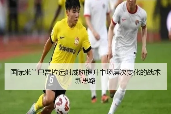 国际米兰巴雷拉远射威胁提升中场层次变化的战术新思路