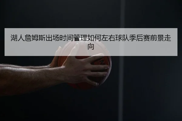 湖人詹姆斯出场时间管理如何左右球队季后赛前景走向