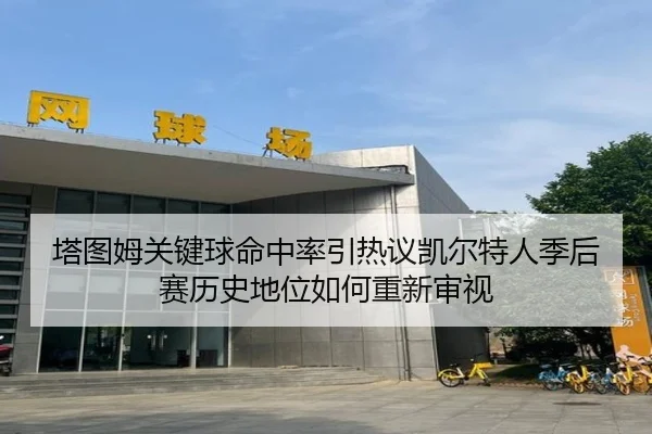 塔图姆关键球命中率引热议凯尔特人季后赛历史地位如何重新审视