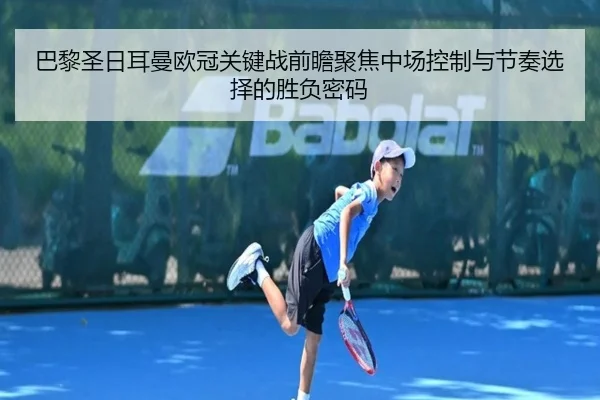 巴黎圣日耳曼欧冠关键战前瞻聚焦中场控制与节奏选择的胜负密码