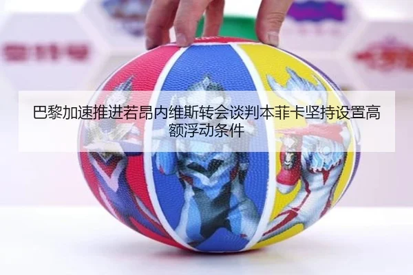 巴黎加速推进若昂内维斯转会谈判本菲卡坚持设置高额浮动条件