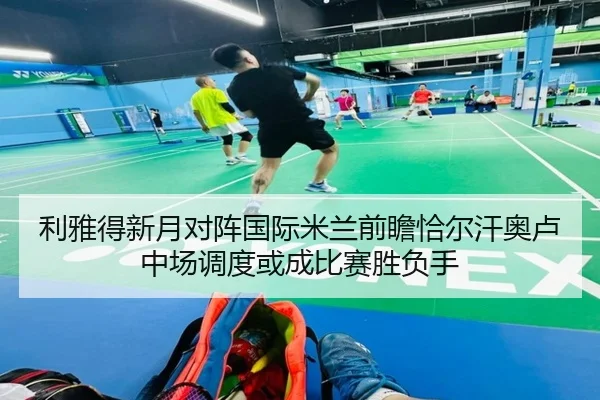 利雅得新月对阵国际米兰前瞻恰尔汗奥卢中场调度或成比赛胜负手